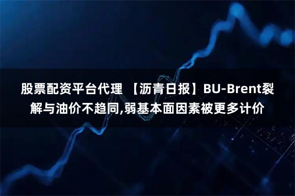 股票配资平台代理 【沥青日报】BU-Brent裂解与油价不趋同,弱基本面因素被更多计价