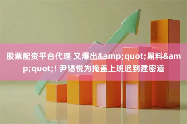 股票配资平台代理 又爆出"黑料"! 尹锡悦为掩盖上班迟到建密道