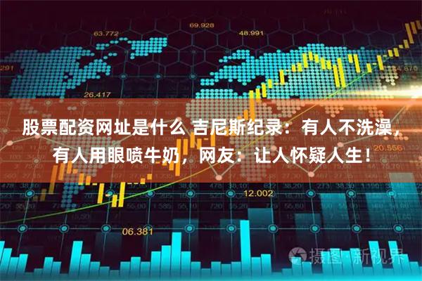 股票配资网址是什么 吉尼斯纪录：有人不洗澡，有人用眼喷牛奶，网友：让人怀疑人生！