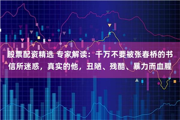 股票配资精选 专家解读：千万不要被张春桥的书信所迷惑，真实的他，丑陋、残酷、暴力而血腥